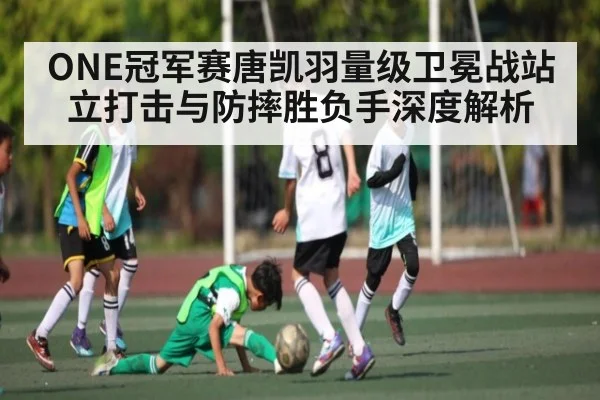 ONE冠军赛唐凯羽量级卫冕战站立打击与防摔胜负手深度解析