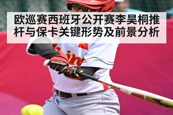 欧巡赛西班牙公开赛李昊桐推杆与保卡关键形势及前景分析