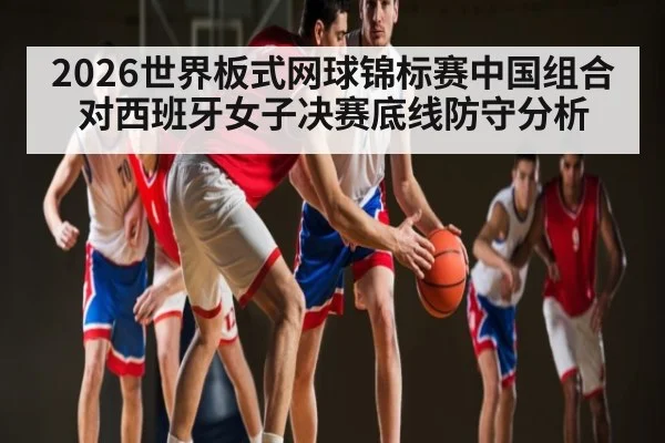 2026世界板式网球锦标赛中国组合对西班牙女子决赛底线防守分析