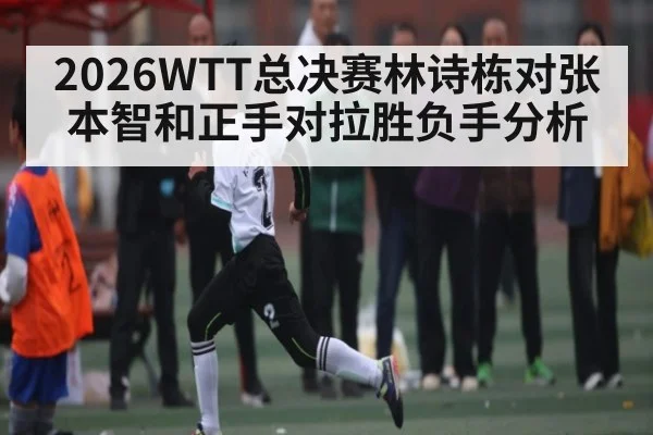 2026WTT总决赛林诗栋对张本智和正手对拉胜负手分析