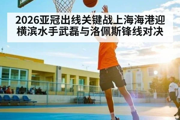 2026亚冠出线关键战上海海港迎横滨水手武磊与洛佩斯锋线对决