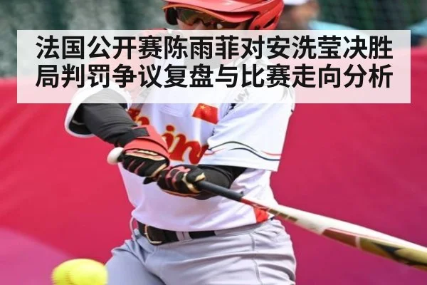 法国公开赛陈雨菲对安洗莹决胜局判罚争议复盘与比赛走向分析